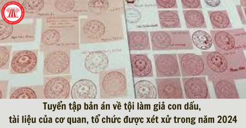 Tuyển tập bản án về tội làm giả con dấu, tài liệu của cơ quan, tổ chức được xét xử trong năm 2024