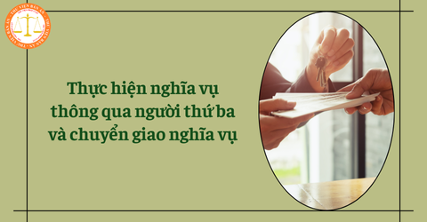 Tìm hiểu bản chất của thực hiện nghĩa vụ thông qua người thứ ba và chuyển giao nghĩa vụ