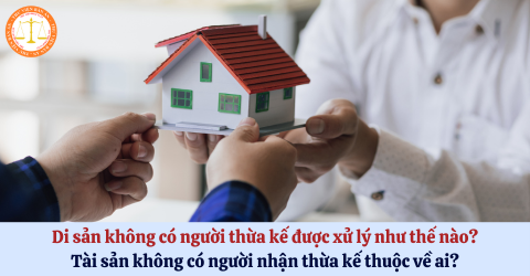  Di sản không có người thừa kế được xử lý như thế nào? Tài sản không có người nhận thừa kế thuộc về ai?