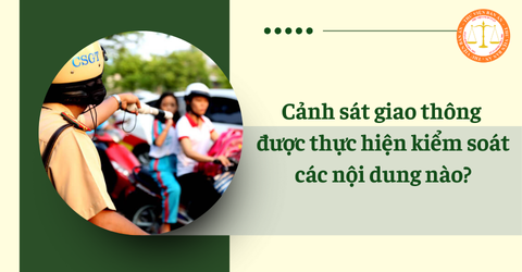 Cảnh sát giao thông được thực hiện kiểm soát các nội dung nào?