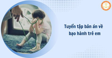 Bạo hành trẻ em có thể bị truy cứu hình sự về tội gì? Tuyển tập bản án về hành vi bạo hành trẻ em