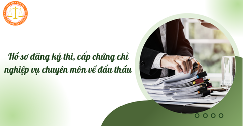 Hồ sơ đăng ký thi, cấp chứng chỉ nghiệp vụ chuyên môn về đấu thầu gồm những gì?