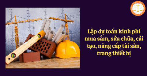 Quy định lập dự toán kinh phí mua sắm, sửa chữa, cải tạo, nâng cấp tài sản, trang thiết bị