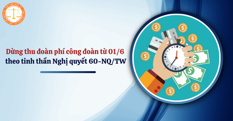 Công văn 4133: Dừng thu đoàn phí công đoàn từ 01/6 theo tinh thần Nghị quyết 60-NQ/TW