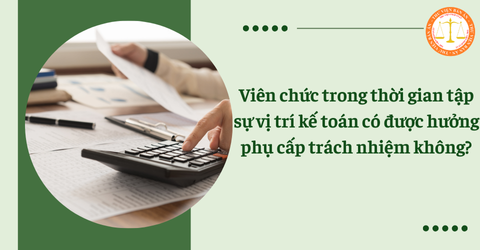 Viên chức đang trong thời gian tập sự vị trí kế toán có được hưởng phụ cấp trách nhiệm hay không?