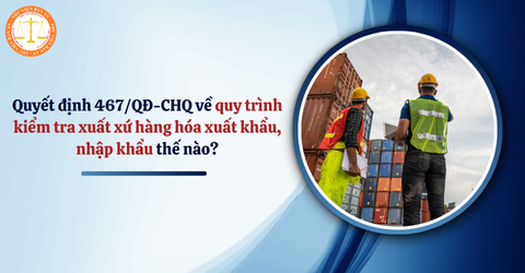 Quyết định 467/QĐ-CHQ về quy trình kiểm tra xuất xứ hàng hóa xuất khẩu, nhập khẩu thế nào?