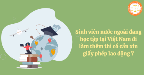 Sinh viên nước ngoài đang học tập tại Việt Nam đi làm thêm thì có cần xin giấy phép lao động không?