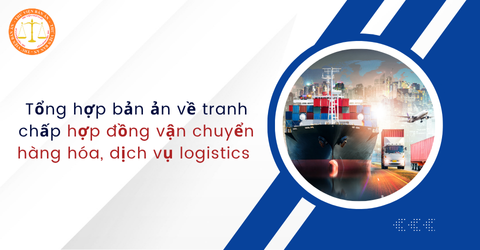Tổng hợp bản ản về tranh chấp hợp đồng vận chuyển hàng hóa, dịch vụ logistics mới nhất được xét xử trong năm 2024