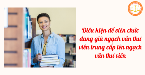 Điều kiện để viên chức đang giữ ngạch văn thư viên trung cấp lên ngạch văn thư viên