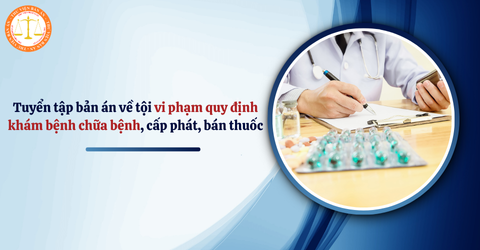 Tuyển tập bản án về tội vi phạm quy định khám bệnh chữa bệnh, cấp phát, bán thuốc