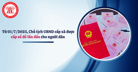 Từ 01/7/2025, Chủ tịch UBND cấp xã được cấp sổ đỏ lần đầu cho người dân theo Nghị định 151/2025/NĐ-CP