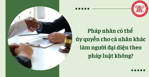 Pháp nhân có thể ủy quyền cho cá nhân khác làm người đại diện theo pháp luật hay không?