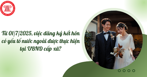 Từ ngày 01/7/2025, việc đăng ký kết hôn có yếu tố nước ngoài được thực hiện tại UBND cấp xã?