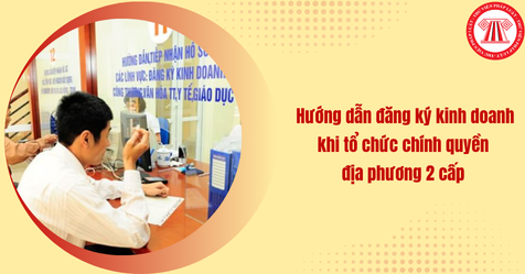 Hướng dẫn đăng ký kinh doanh khi tổ chức chính quyền địa phương 2 cấp tại Công văn 7984