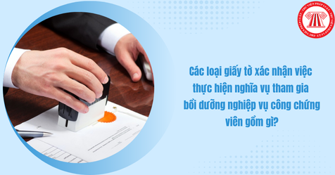 Các loại giấy tờ xác nhận việc thực hiện nghĩa vụ tham gia bồi dưỡng nghiệp vụ công chứng viên gồm gì?