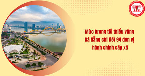 Tra cứu mức lương tối thiểu vùng Đà Nẵng chi tiết 94 đơn vị hành chính cấp xã từ 01/7/2025