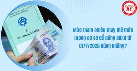 Mức tham chiếu là gì? Mức tham chiếu thay thế mức lương cơ sở để đóng BHXH từ 01/7/2025 đúng không?