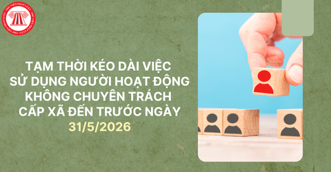 Tạm thời kéo dài việc sử dụng người hoạt động không chuyên trách cấp xã đến trước ngày 31/5/2026