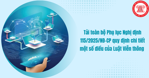 Tải toàn bộ Phụ lục Nghị định 115/2025/NĐ-CP quy định chi tiết một số điều của Luật Viễn thông 2023