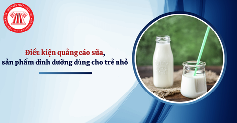 Điều kiện quảng cáo sữa, sản phẩm dinh dưỡng dùng cho trẻ nhỏ mới nhất hiện nay là gì? 
