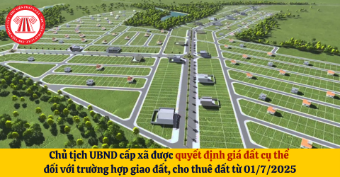 Chủ tịch UBND cấp xã chính thức được quyết định giá đất cụ thể đối với trường hợp giao đất, cho thuê đất từ 01/7/2025