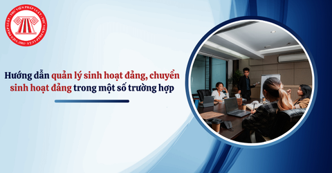 Hướng dẫn quản lý sinh hoạt đảng, chuyển sinh hoạt đảng trong một số trường hợp cụ thể