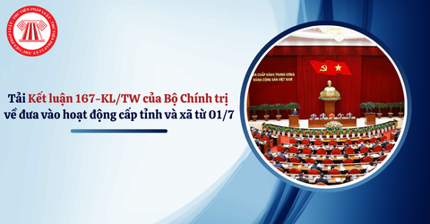 Tải Kết luận 167-KL/TW ​của Bộ Chính trị về đưa vào hoạt động cấp tỉnh và xã từ ngày 01/7/2025