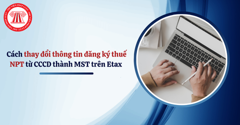 Cách thay đổi thông tin đăng ký thuế người phụ thuộc từ CCCD thành mã số thuế trên Etax Mobile từ 01/7/2025