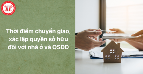 Thời điểm chuyển giao, xác lập quyền sở hữu đối với nhà ở và quyền sử dụng đất là khi nào?