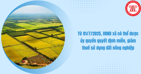 UBND xã có thể được ủy quyền quyết định miễn, giảm thuế sử dụng đất nông nghiệp từ 01/7/2025