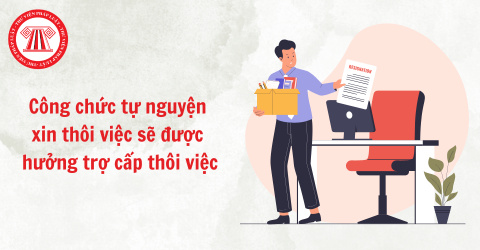 Công chức tự nguyện xin thôi việc sẽ được hưởng trợ cấp thôi việc