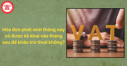 Hóa đơn phát sinh tháng này có được kê khai vào tháng sau để khấu trừ thuế hay không?