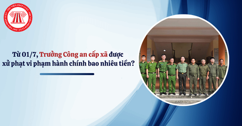 Từ 01/7/2025, Trưởng Công an cấp xã được xử phạt vi phạm hành chính bao nhiêu tiền?