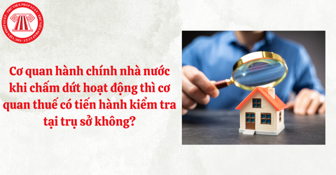 Cơ quan hành chính nhà nước khi chấm dứt hoạt động thì cơ quan thuế có tiến hành kiểm tra tại trụ sở hay không?