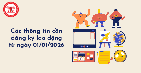 Các thông tin cần đăng ký lao động từ ngày 01/01/2026? Trường hợp nào phải thực hiện điều chỉnh thông tin đăng ký lao động?