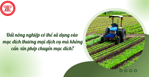 Đất nông nghiệp có thể sử dụng vào mục đích thương mại dịch vụ mà không cần xin phép chuyển mục đích?
