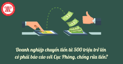 Doanh nghiệp chuyển tiền từ 500 triệu trở lên có phải báo cáo với Cục Phòng, chống rửa tiền?