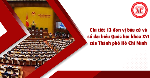 Chi tiết 13 đơn vị bầu cử và số đại biểu Quốc hội khóa XVI của Thành phố Hồ Chí Minh