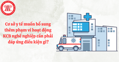Cơ sở y tế muốn bổ sung thêm phạm vi hoạt động khám chữa bệnh nghề nghiệp cần phải đáp ứng điều kiện gì?