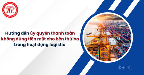 Công văn 1810: Hướng dẫn ủy quyền thanh toán không dùng tiền mặt cho bên thứ ba trong hoạt động logistic theo Nghị định 181/2025