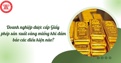 Doanh nghiệp được cấp Giấy phép sản xuất vàng miếng khi đảm bảo các điều kiện nào?
