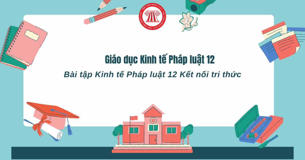 Bài tập Kinh tế Pháp luật 12 Kết nối tri thức có đáp án mới nhất 2026? AIGiaoDuc - Giải bài tập Giáo dục Kinh tế Pháp luật 12 Kết nối tri thức ra sao?