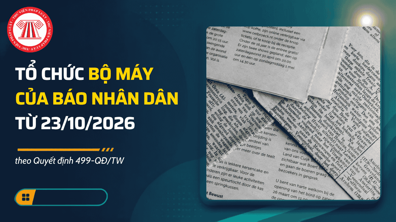 Quyết định 499-QĐ/TW: Tổ chức bộ máy của Báo Nhân Dân từ 23/10/2026 chi tiết thế nào?