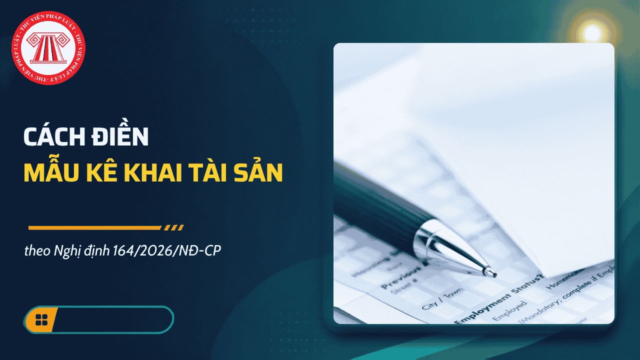Cách điền mẫu KÊ KHAI TÀI SẢN 2026 theo Nghị định 164 2026 chi tiết? Hướng dẫn kê khai tài sản thu nhập tại Phụ lục Nghị định 164 2026?