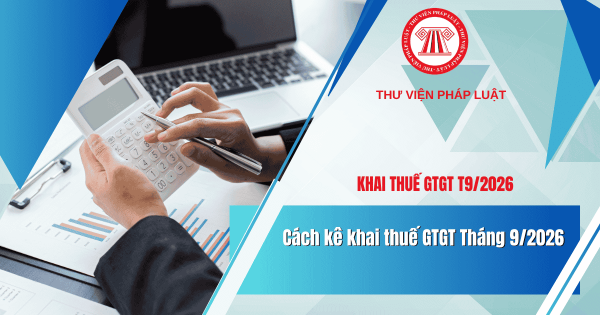 Cách kê khai thuế GTGT Tháng 9/2026: Mẫu biểu, lập tờ khai, nộp tờ khai và thời hạn nộp tờ khai thuế GTGT đầy đủ, chi tiết