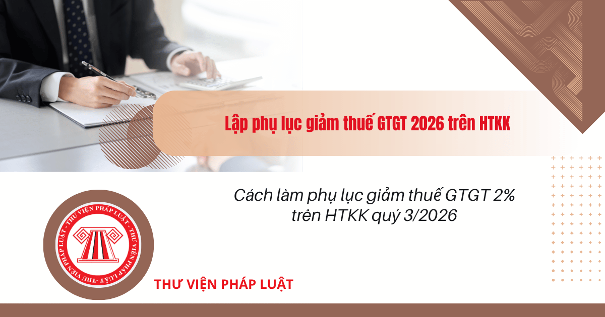 Cách làm phụ lục giảm thuế GTGT 2% trên HTKK quý 3/2026? Lập phụ lục giảm thuế GTGT 2026 trên HTKK theo Nghị định 174 và Nghị quyết 204?