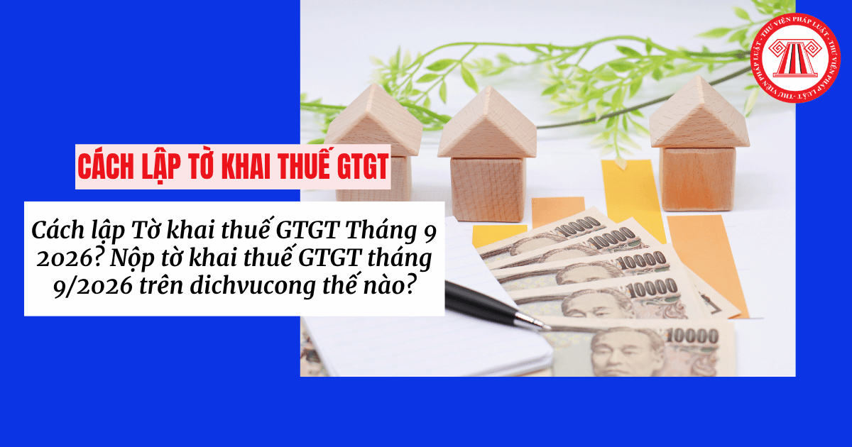 Cách lập Tờ khai thuế GTGT Tháng 9 2026? Nộp tờ khai thuế GTGT tháng 9/2026 trên dichvucong thế nào?