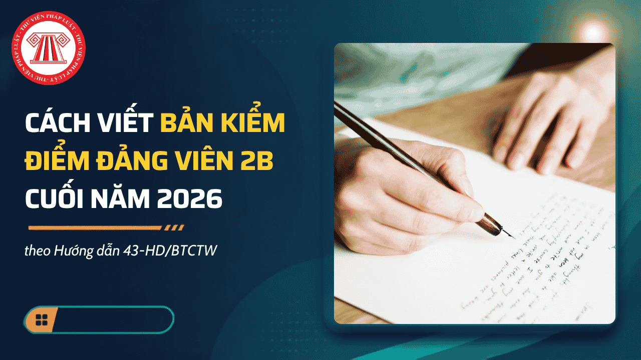Hướng dẫn cách viết BẢN KIỂM ĐIỂM ĐẢNG VIÊN 2B cuối năm 2026 theo Hướng dẫn 43? Tải về mẫu bản kiểm điểm Đảng viên 2B?