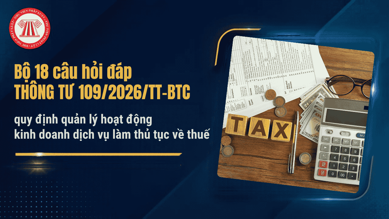 Bộ 18 câu hỏi đáp THÔNG TƯ 109/2026/TT-BTC quy định quản lý hoạt động kinh doanh dịch vụ làm thủ tục về thuế chi tiết ra sao?