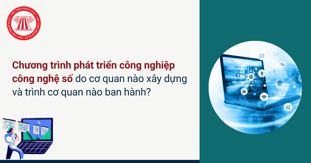 Chương trình phát triển công nghiệp công nghệ số do cơ quan nào xây dựng và trình cơ quan nào ban hành?